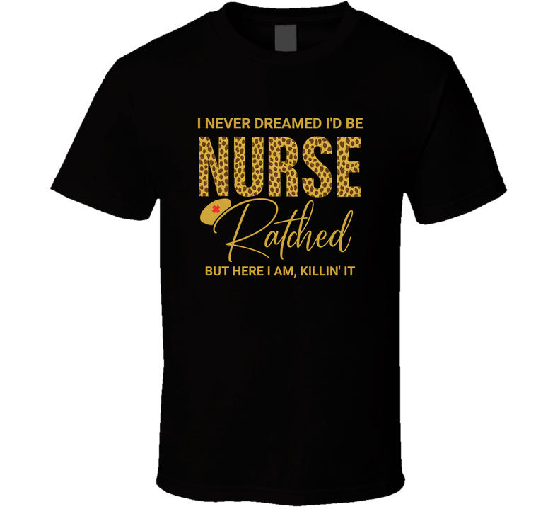 Funny Leopard Print Nurse Shirt, I Never Dreamed I'd Be Nurse Ratched But Here I Am Killin' It, RN Gift, Nursing Humor Tee T Shirt