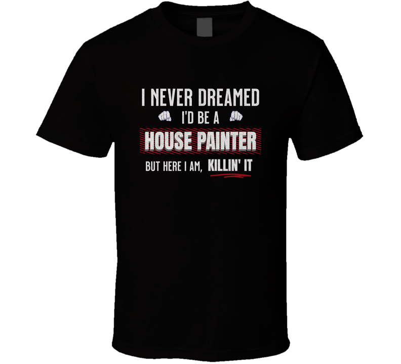 Funny House Painter Shirt, I Never Dreamed I’d Be A Painter But Here I Am Killin’ It, Gift Tee T Shirt