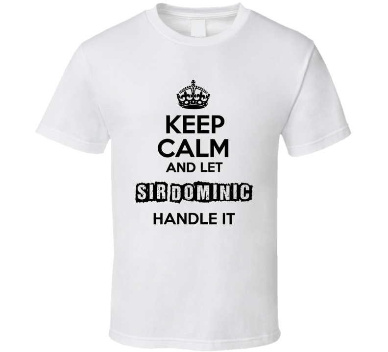 Keep Calm And Let Sir Dominic Handle It T Shirt Keep Calm And Let Sir Dominic Handle It T Shirt