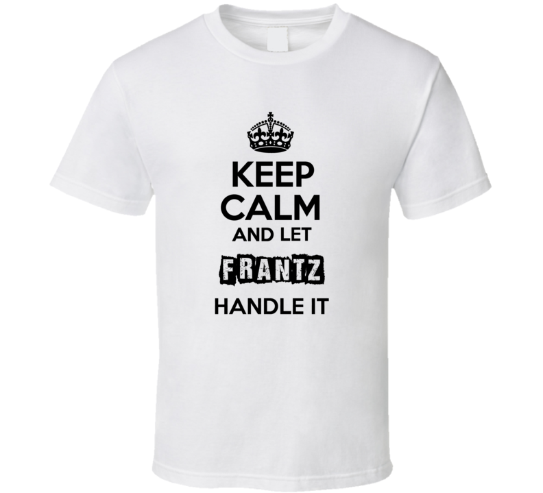 Keep Calm And Let Frantz Handle It T Shirt Keep Calm And Let Frantz Handle It T Shirt