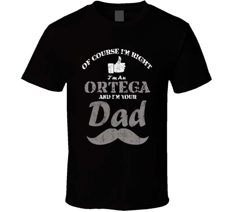 Of Course I'm Right I'm An Ortega And Your Dad Funny Fathers Day Grandfather Gift Present T Shirt