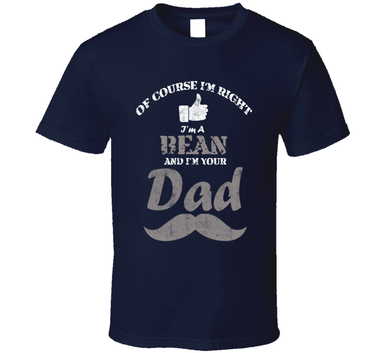 Of Course I'm Right I'm A Bean And Your Dad Funny Fathers Day Grandfat Of Course I'm Right I'm A Bean And Your Dad Funny Fathers Day Grandfat