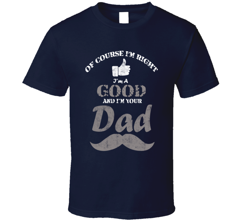 Of Course I'm Right I'm A Good And Your Dad Funny Fathers Day Grandfat