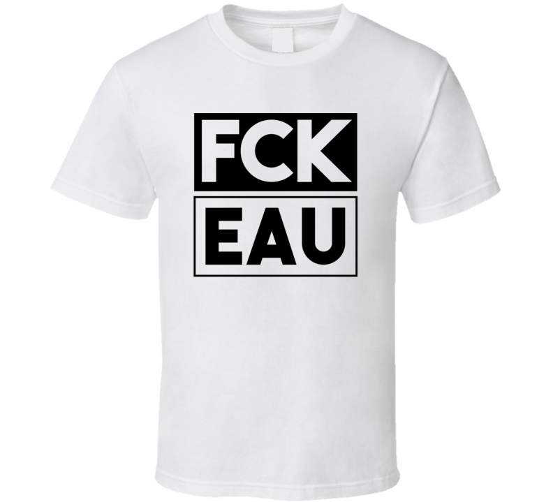 Fck EAU Claire Funny Graphic Patriotic T Shirt Fck EAU Claire Funny Graphic Patriotic T Shirt