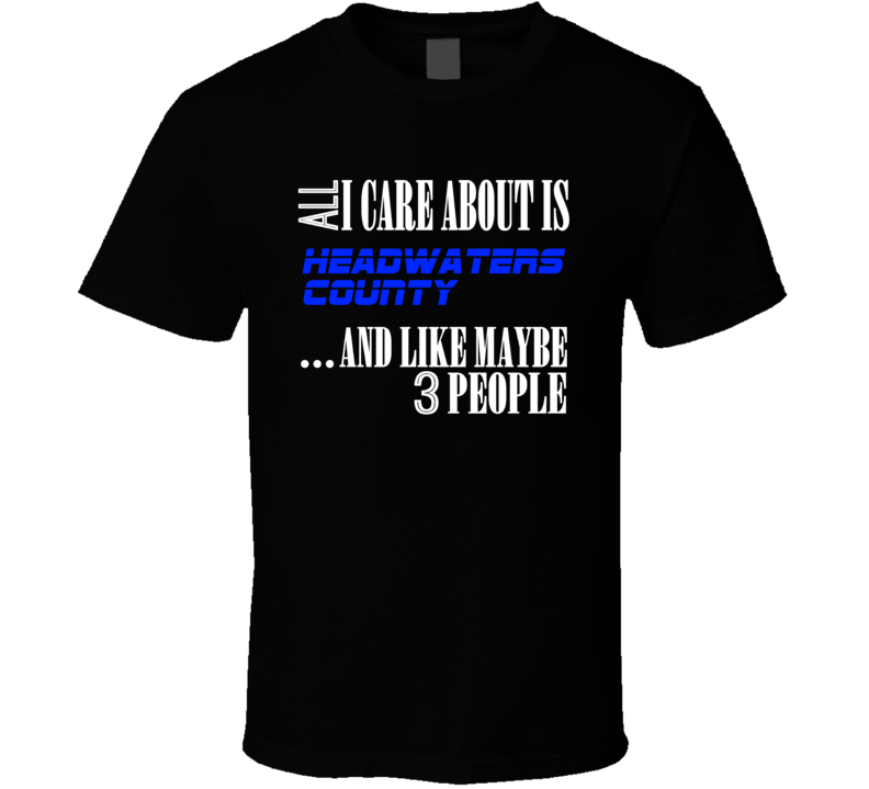 All I Care About Is Headwaters County Phelps USA T Shirt All I Care About Is Headwaters County Phelps USA T Shirt