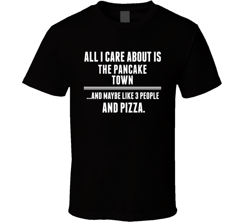 All I Care About Is The Pancake Town Glenn US T Shirt All I Care About Is The Pancake Town Glenn US T Shirt