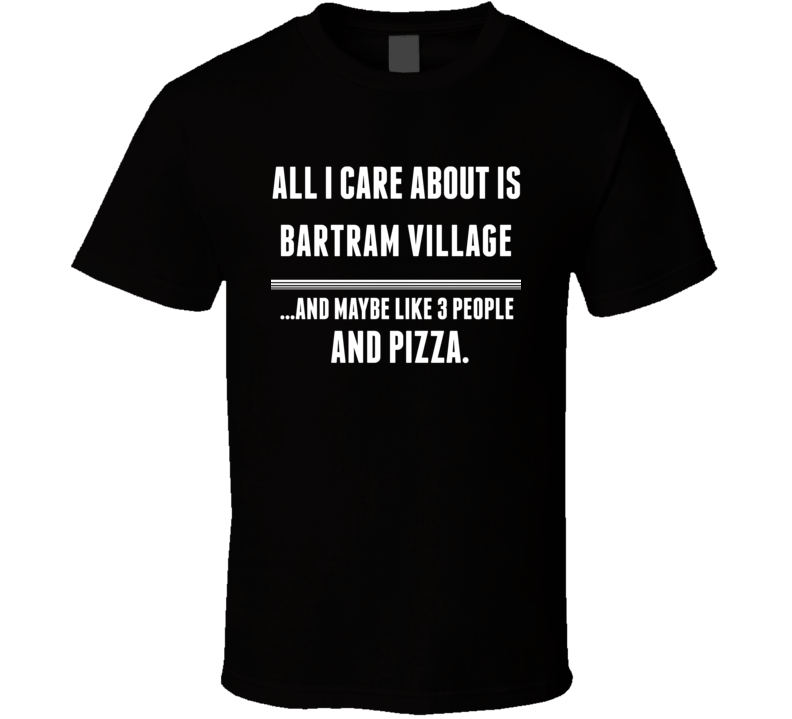 All I Care About Is Bartram Village US T Shirt