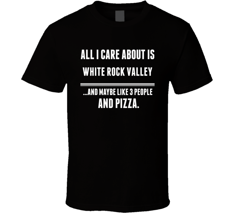 All I Care About Is White Rock Valley US T Shirt