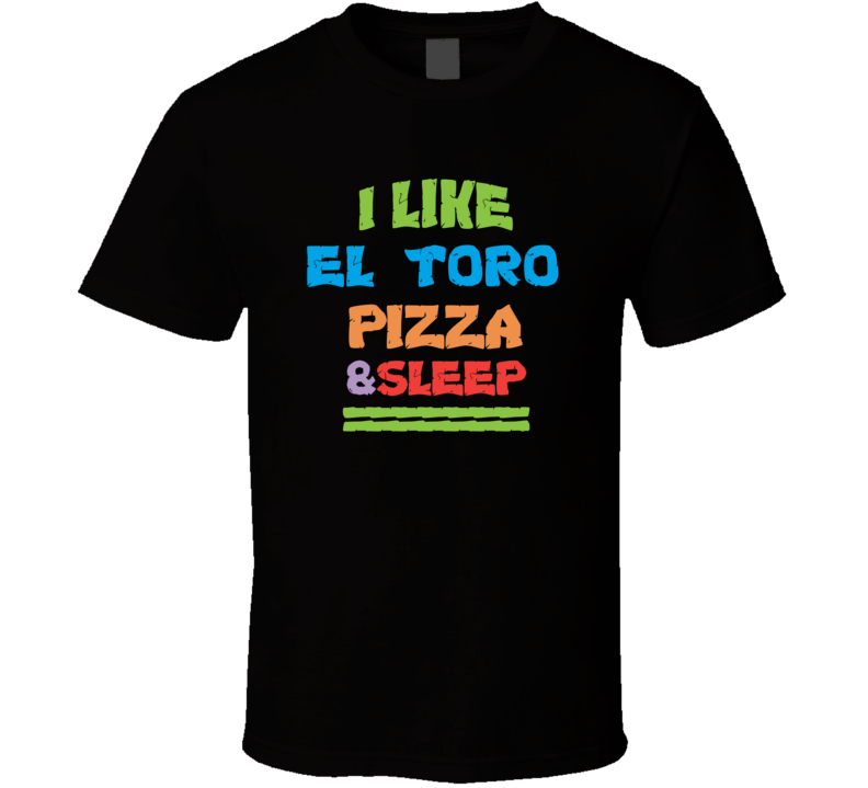 I Like El Toro Pizza And Sleep T Shirt I Like El Toro Pizza And Sleep T Shirt