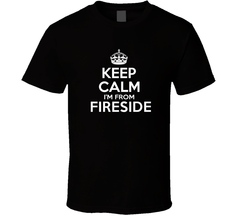 Keep Calm I'm From Fireside USA T Shirt Keep Calm I'm From Fireside USA T Shirt
