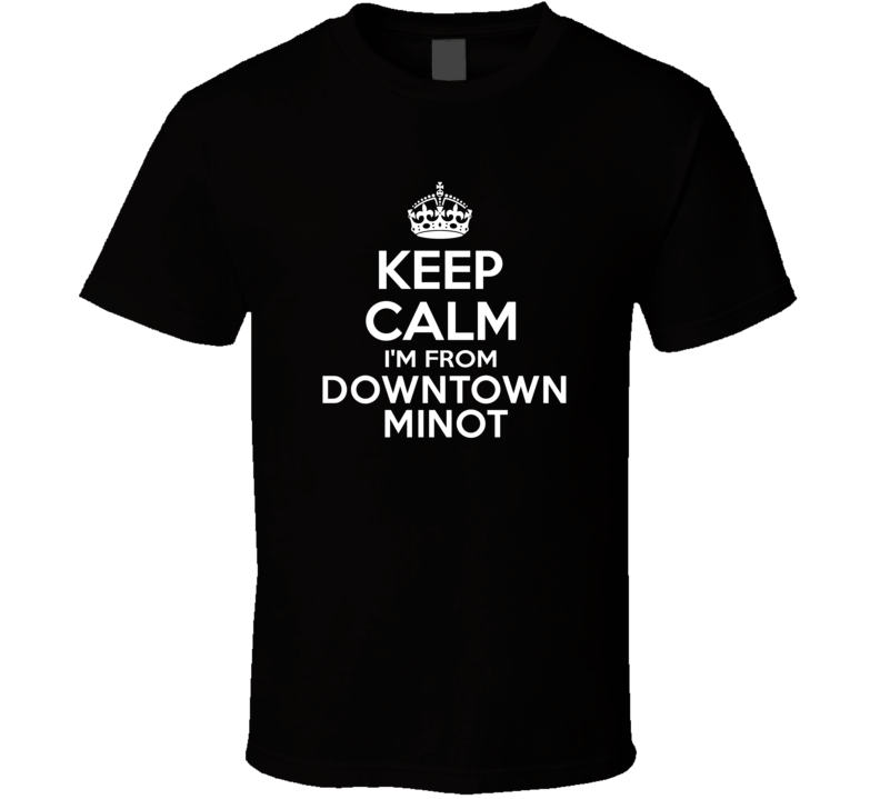 Keep Calm I'm From Downtown Minot USA T Shirt Keep Calm I'm From Downtown Minot USA T Shirt