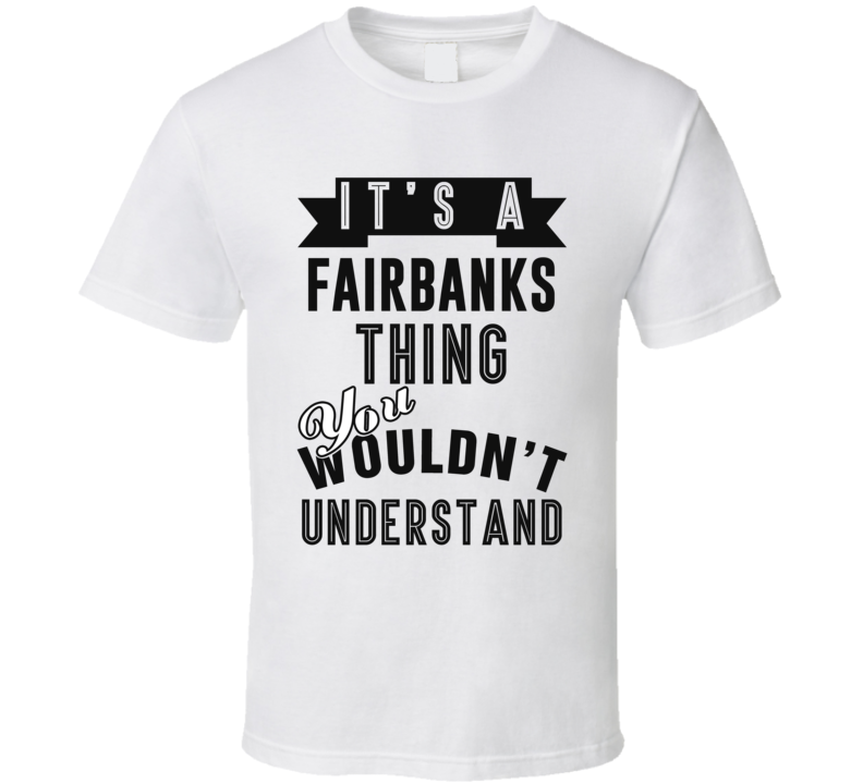 It's A Fairbanks Thing You Wouldn't Understand Local US Neighborhood T Shirt