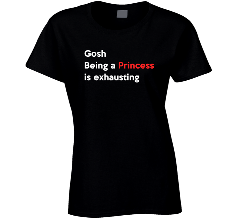 Gosh being a princess is exhausting women t-shirt