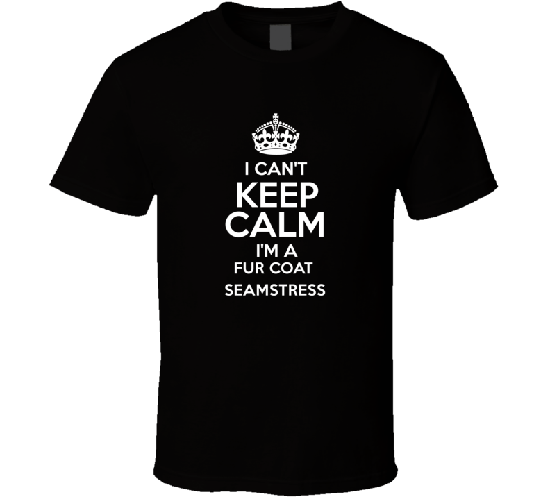 I Cant Keep Calm Im A Fur Coat Seamstress Occupations T Shirt