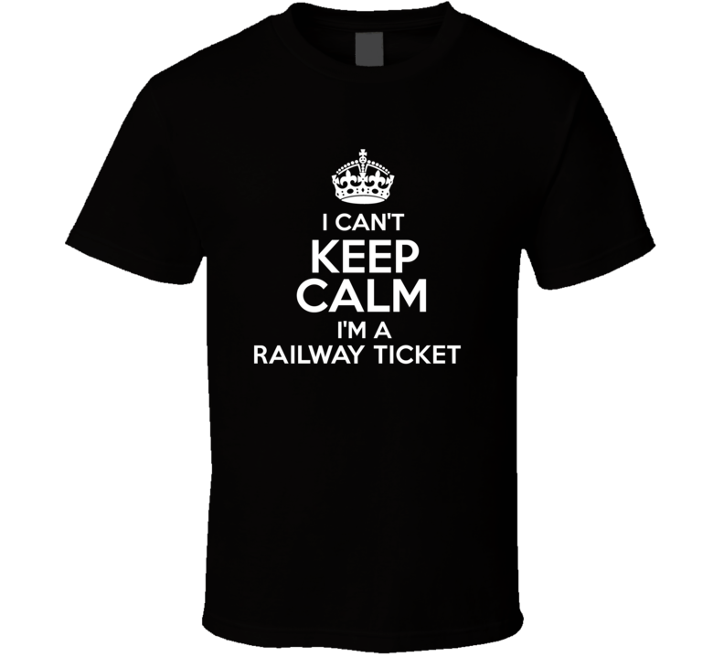 I Cant Keep Calm Im A Railway Ticket Occupations T Shirt I Cant Keep Calm Im A Railway Ticket Occupations T Shirt