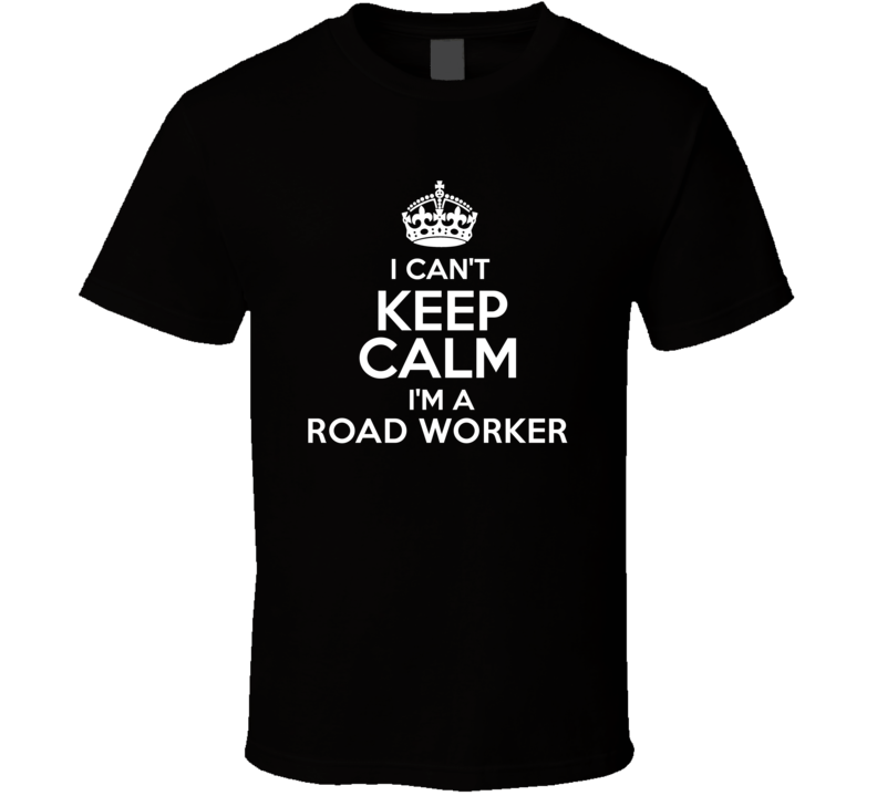 I Cant Keep Calm Im A Road Worker Occupations T Shirt I Cant Keep Calm Im A Road Worker Occupations T Shirt