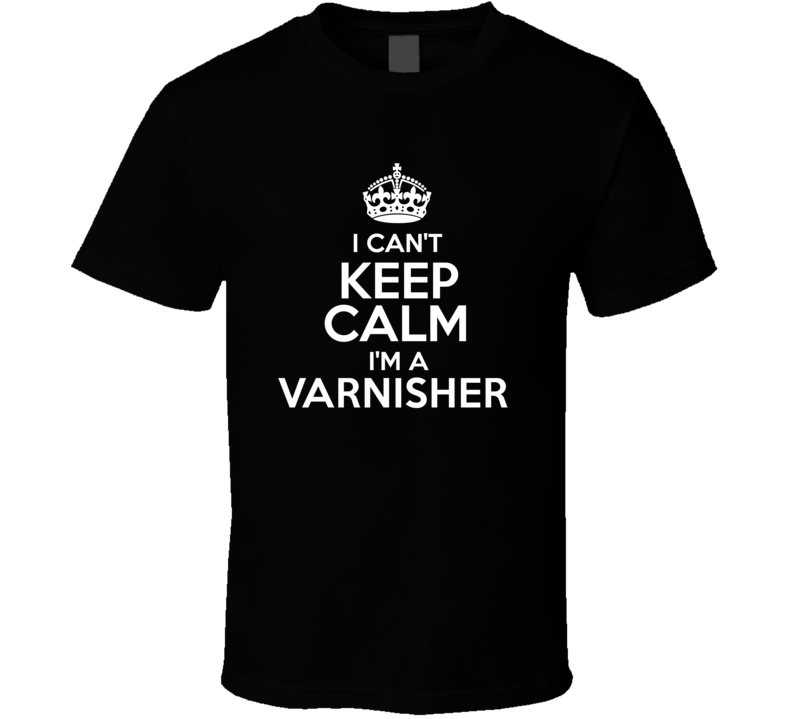 I Cant Keep Calm Im A Varnisher Occupations T Shirt I Cant Keep Calm Im A Varnisher Occupations T Shirt