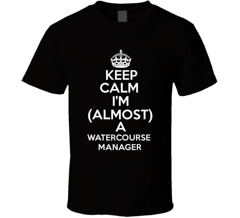 Keep Calm Im Almost A Watercourse Manager Occupations T Shirt Keep Calm Im Almost A Watercourse Manager Occupations T Shirt