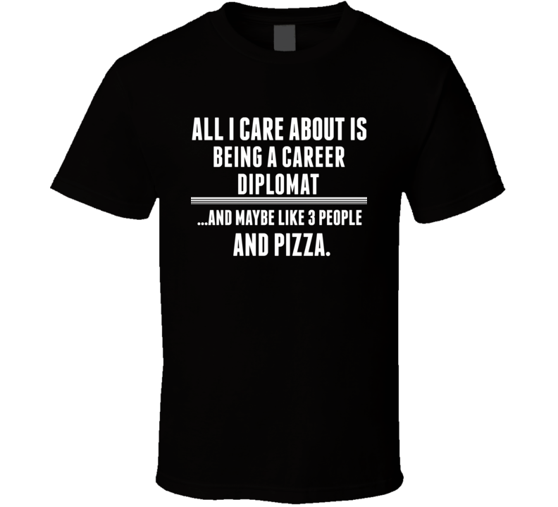 All I Care About Is Being A Career Diplomat Occupations T Shirt All I Care About Is Being A Career Diplomat Occupations T Shirt