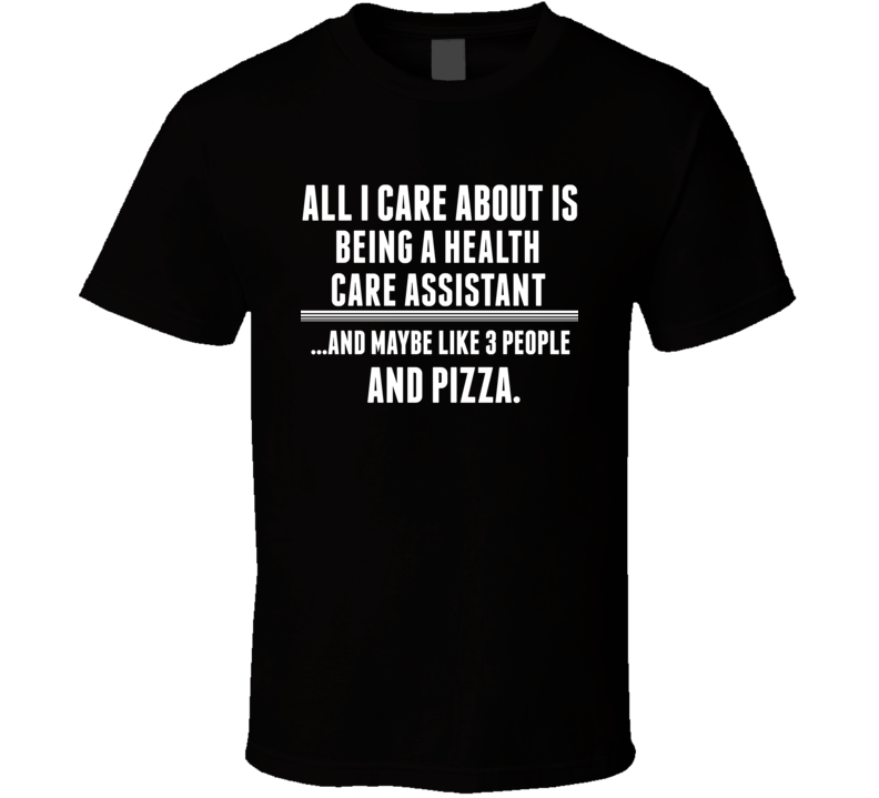 All I Care About Is Being A Health Care Assistant Occupations T Shirt All I Care About Is Being A Health Care Assistant Occupations T Shirt