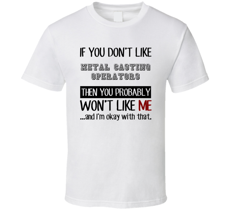 If You Dont Like Metal Casting Operators Occupation T Shirt If You Dont Like Metal Casting Operators Occupation T Shirt