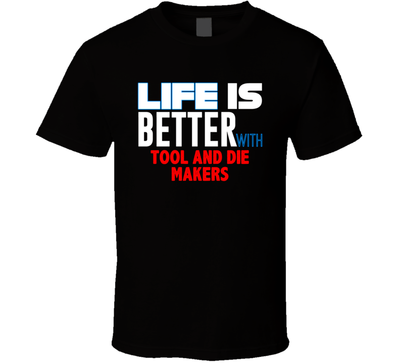 Life Is Better With Tool And Die Makers Occupation T Shirt