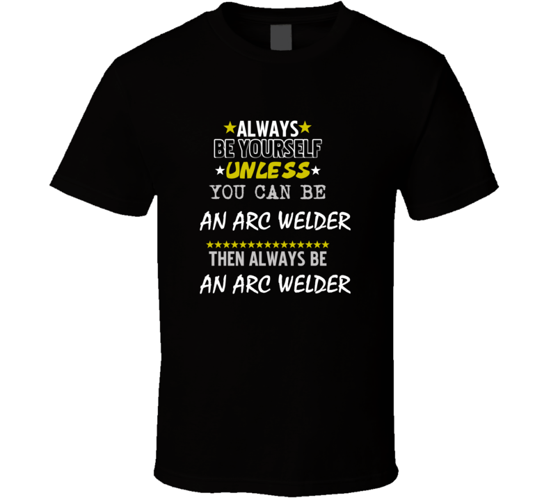 Be Yourself Unless Can Be A Arc Welder T Shirt