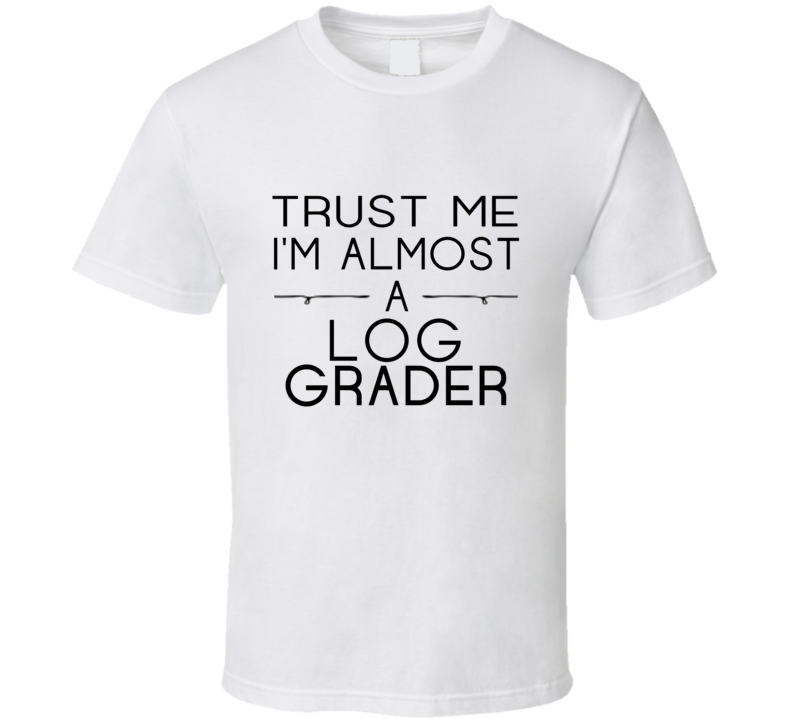 Log Grader Trust Me Occupation T Shirt Log Grader Trust Me Occupation T Shirt