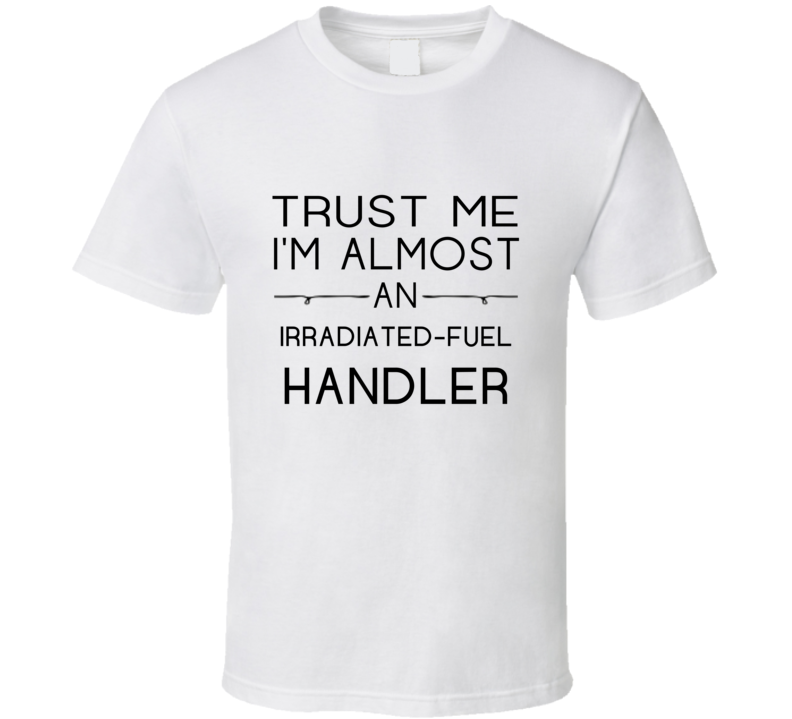 Irradiated-Fuel Handler  Trust Me Occupation T Shirt