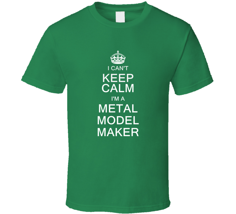 I Can't Keep Calm I'm a Metal Model Maker T Shirt I Can't Keep Calm I'm a Metal Model Maker T Shirt
