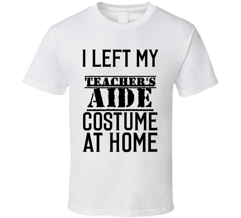 Teacher's Aide I Left My Costume At Home Occupation T Shirt Teacher's Aide I Left My Costume At Home Occupation T Shirt