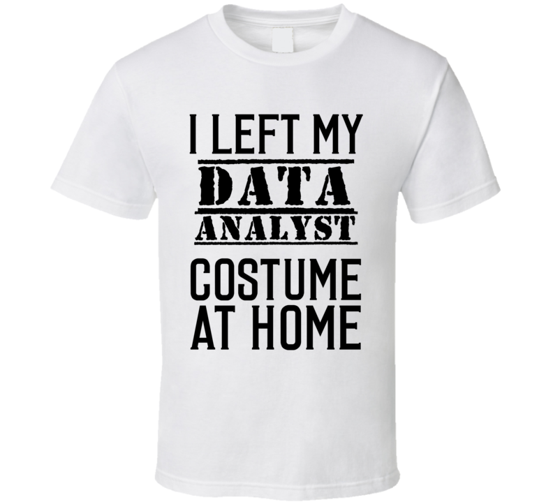 Data Analyst I Left My Costume At Home Occupation T Shirt Data Analyst I Left My Costume At Home Occupation T Shirt