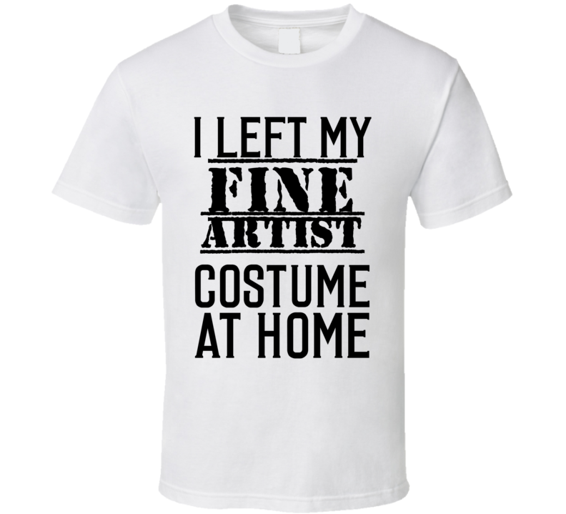 Fine Artist  I Left My Costume At Home Occupation T Shirt