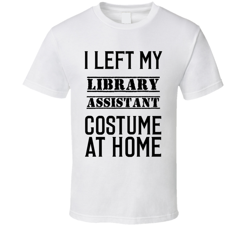Library Assistant I Left My Costume At Home Occupation T Shirt Library Assistant I Left My Costume At Home Occupation T Shirt