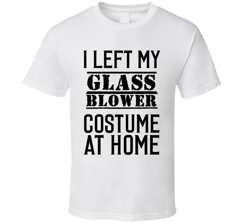 Glass Blower  I Left My Costume At Home Occupation T Shirt