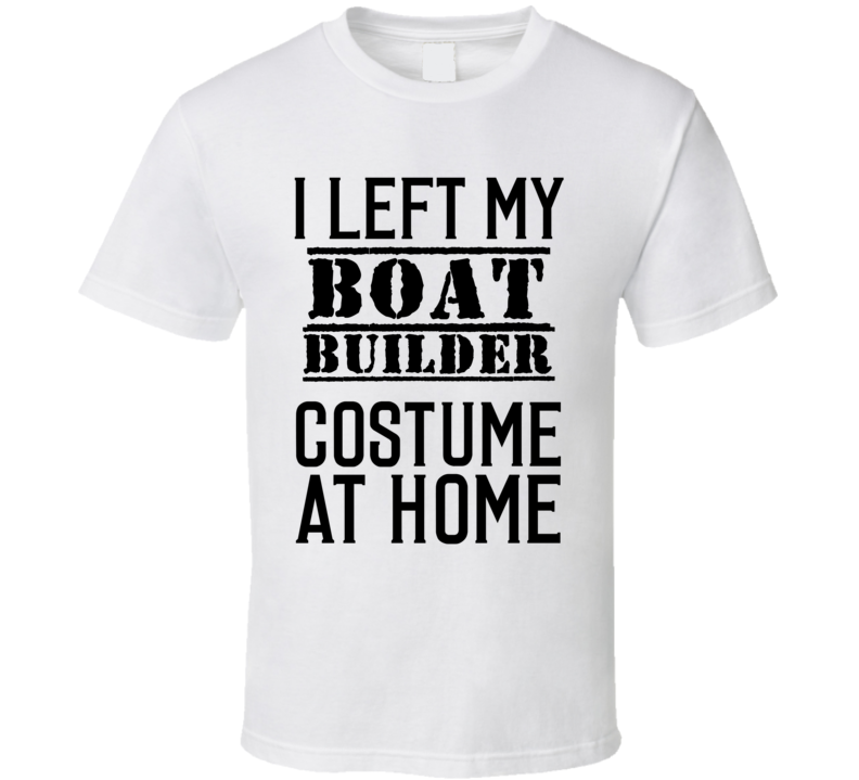 Boat Builder  I Left My Costume At Home Occupation T Shirt