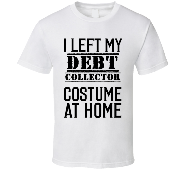 Debt Collector I Left My Costume At Home Occupation T Shirt Debt Collector I Left My Costume At Home Occupation T Shirt