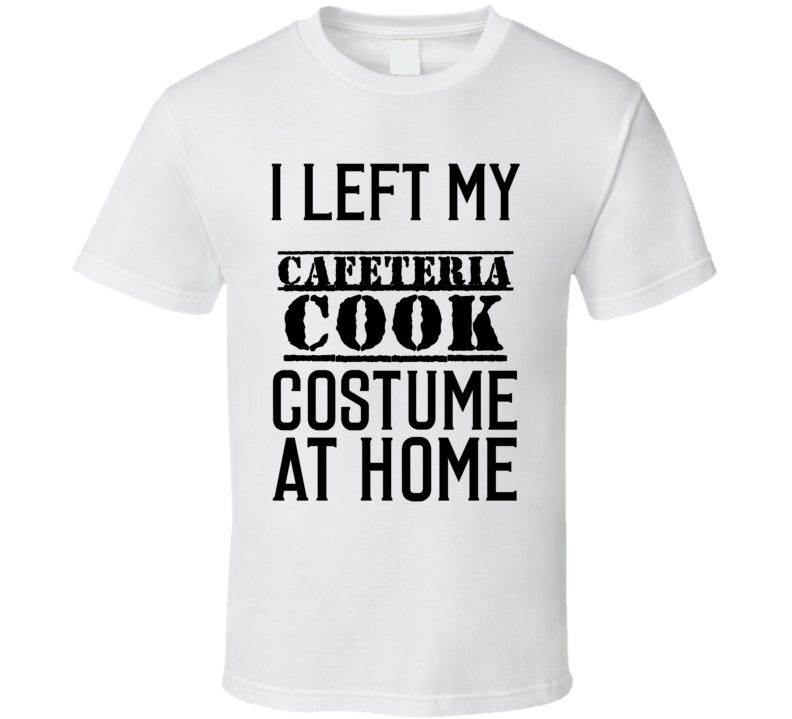 Cafeteria Cook I Left My Costume At Home Occupation T Shirt Cafeteria Cook I Left My Costume At Home Occupation T Shirt