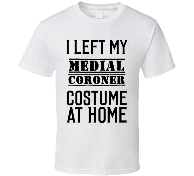 Medial Coroner I Left My Costume At Home Occupation T Shirt Medial Coroner I Left My Costume At Home Occupation T Shirt