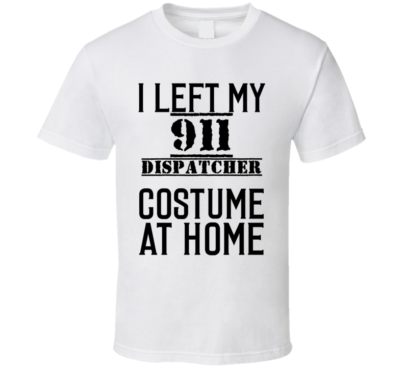 911 Dispatcher  I Left My Costume At Home Occupation T Shirt