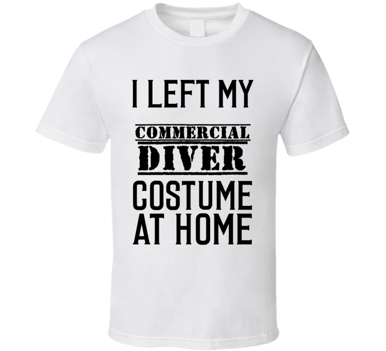 Commercial Diver I Left My Costume At Home Occupation T Shirt Commercial Diver I Left My Costume At Home Occupation T Shirt