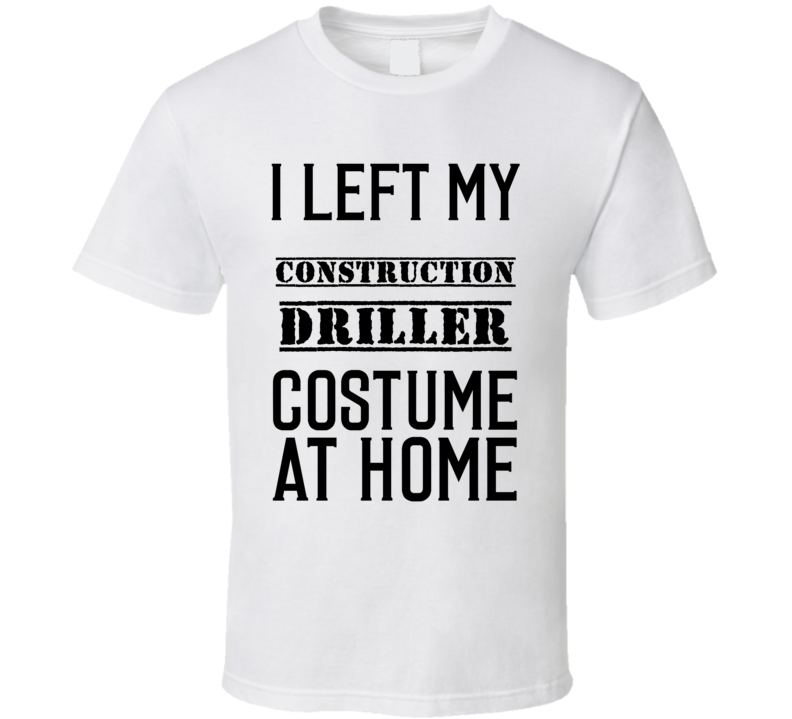 Construction Driller I Left My Costume At Home Occupation T Shirt Construction Driller I Left My Costume At Home Occupation T Shirt