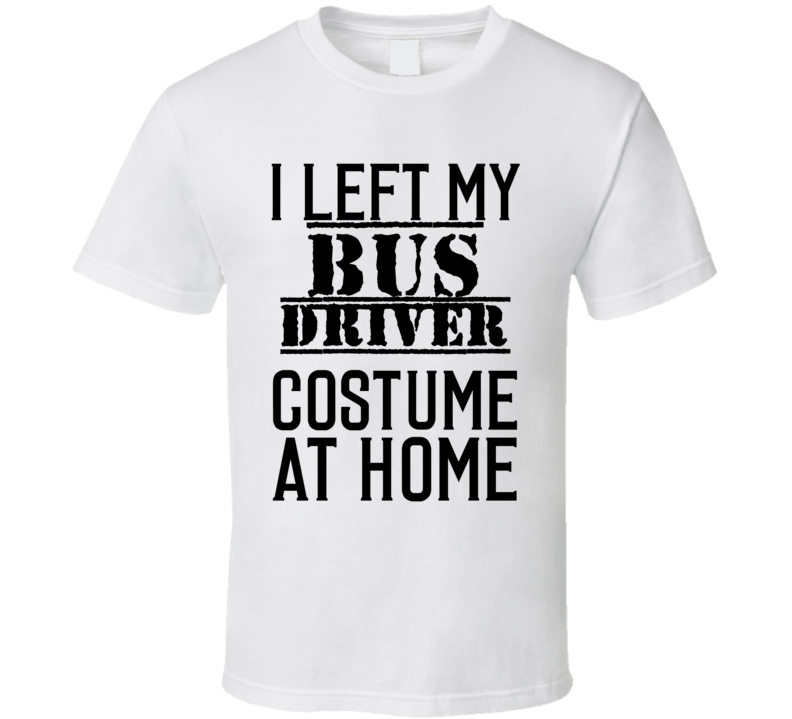 Bus Driver I Left My Costume At Home Occupation T Shirt Bus Driver I Left My Costume At Home Occupation T Shirt