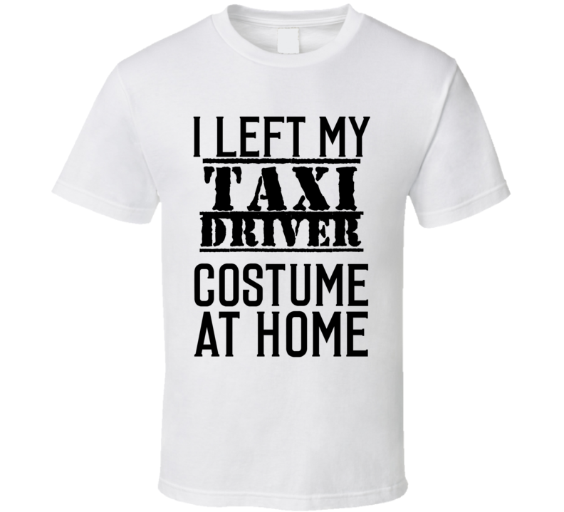 Taxi Driver  I Left My Costume At Home Occupation T Shirt