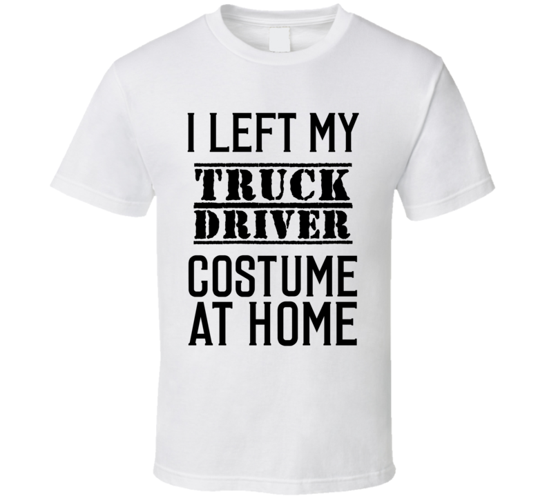 Truck Driver I Left My Costume At Home Occupation T Shirt Truck Driver I Left My Costume At Home Occupation T Shirt