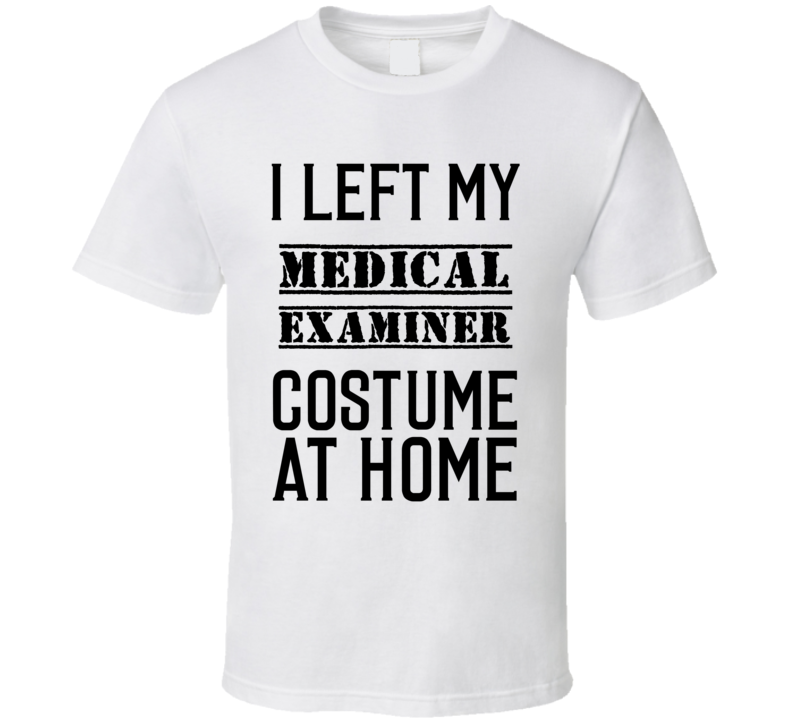 Medical Examiner I Left My Costume At Home Occupation T Shirt Medical Examiner I Left My Costume At Home Occupation T Shirt