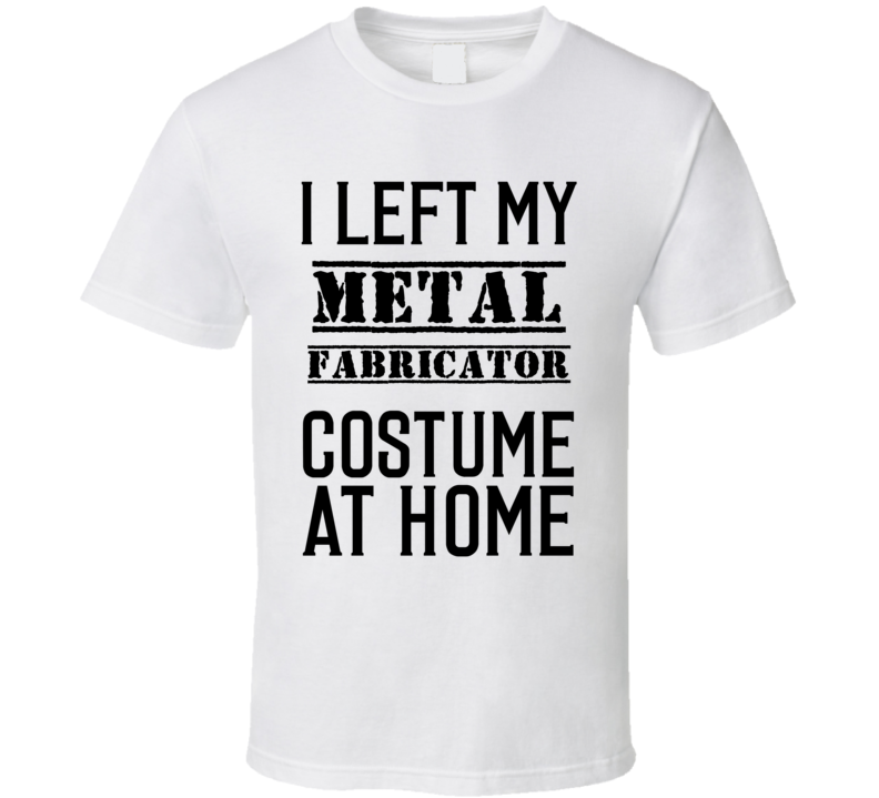 Metal Fabricator  I Left My Costume At Home Occupation T Shirt