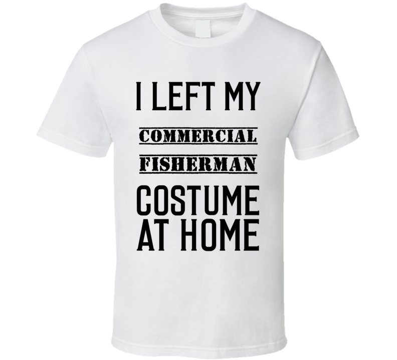 Commercial Fisherman I Left My Costume At Home Occupation T Shirt Commercial Fisherman I Left My Costume At Home Occupation T Shirt