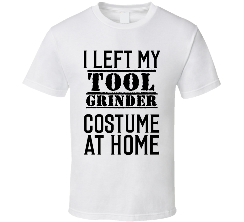 Tool Grinder I Left My Costume At Home Occupation T Shirt Tool Grinder I Left My Costume At Home Occupation T Shirt