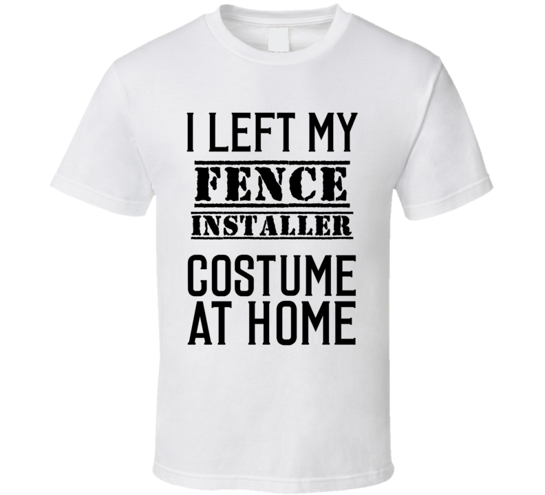 Fence Installer  I Left My Costume At Home Occupation T Shirt